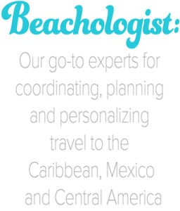 Beachologist: Our go-to experts for coordinating, planning and personalizing travel to Caribbean, Mexico and Central America